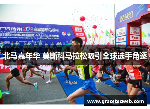 北马嘉年华 莫斯科马拉松吸引全球选手角逐